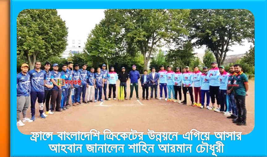 ফ্রান্সে বাংলাদেশি ক্রিকেটের উন্নয়নে এগিয়ে আসার আহবান জানালেন শাহিন আরমান চৌধূরী