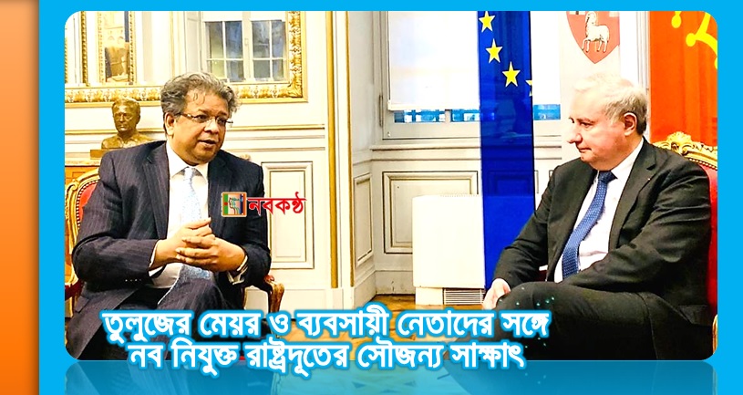তুলুজের মেয়র ও ব্যবসায়ী নেতাদের সঙ্গে নব নিযুক্ত রাষ্ট্রদূতের সৌজন্য সাক্ষাৎ