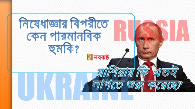 নিষেধাজ্ঞার বিপরীতে কেন পারমানবিক হুমকি? রাশিয়ার কি এতই লাগতে শুরু করেছে?