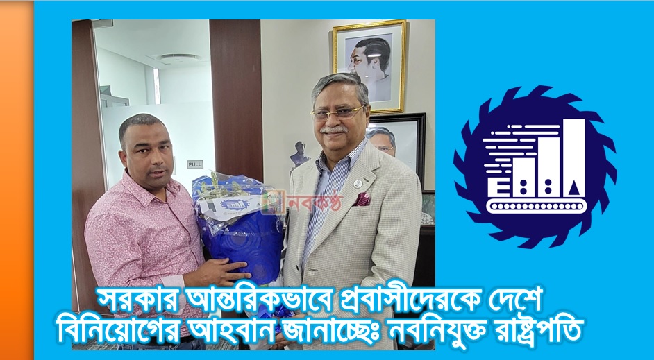 সরকার আন্তরিকভাবে প্রবাসীদেরকে দেশে বিনিয়োগের আহবান জানাচ্ছেঃ নবনিযুক্ত রাষ্ট্রপতি