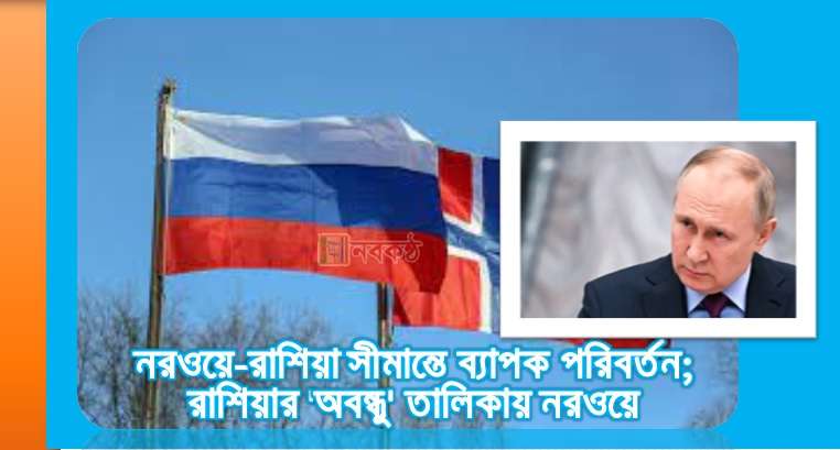 নরওয়ে-রাশিয়া সীমান্তে ব্যাপক পরিবর্তন; রাশিয়ার 'অবন্ধু' তালিকায় নরওয়ে