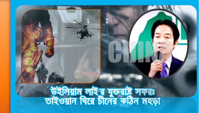 উইলিয়াম লাই'র যুক্তরাষ্ট্র সফরঃ তাইওয়ান ঘিরে চীনের কঠিন মহড়া