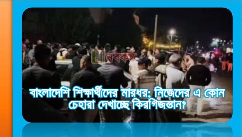 বাংলাদেশি শিক্ষার্থিদের মারধর; নিজেদের এ কোন চেহারা দেখাচ্ছে কিরগিজস্তান?