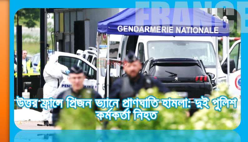 উত্তর ফ্রান্সে প্রিজন ভ্যানে প্রাণঘাতি হামলা: দুই পুলিশ কর্মকর্তা নিহত