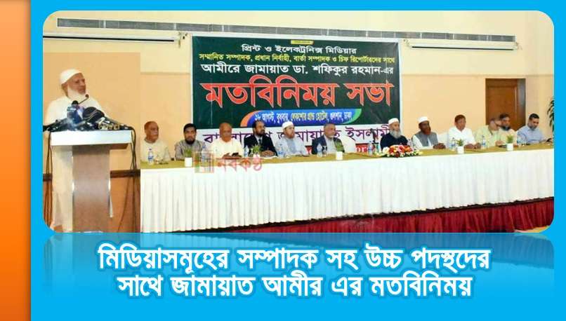 মিডিয়াসমূহের সম্পাদক সহ উচ্চ পদস্থদের সাথে জামায়াত আমীর এর মতবিনিময়