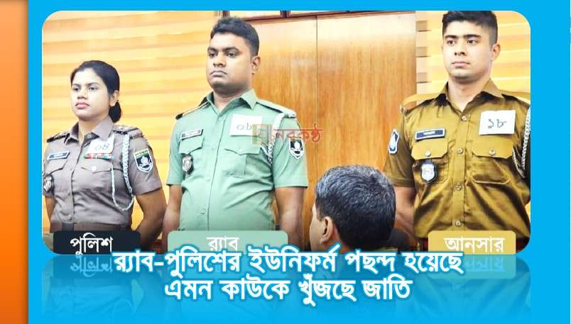 র‍্যাব-পুলিশের ইউনিফর্ম পছন্দ হয়েছে এমন কাউকে খুঁজছে জাতি