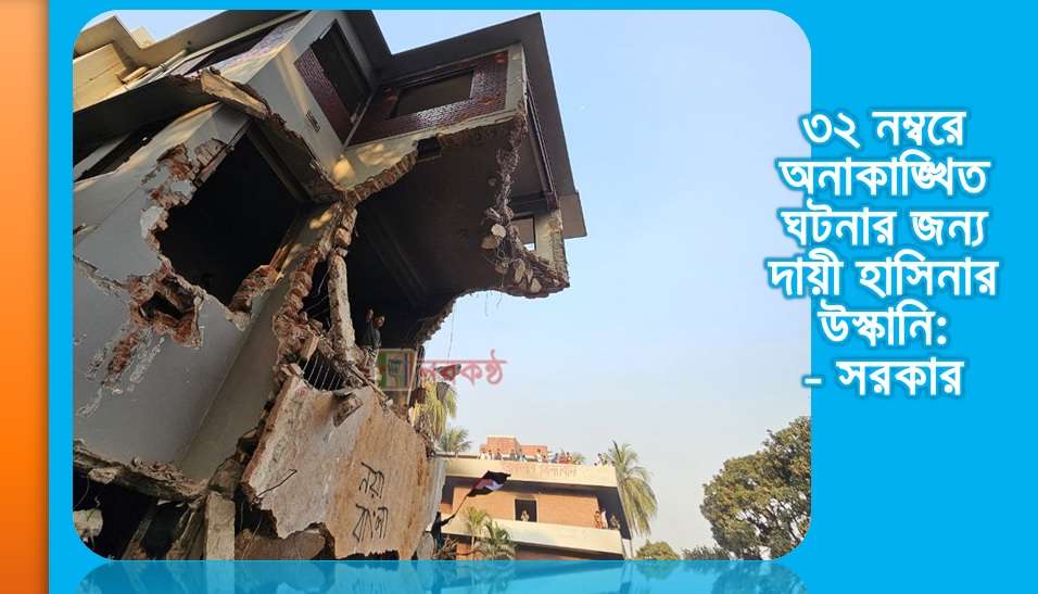 ৩২ নম্বরে অনাকাঙ্খিত ঘটনার জন্য দায়ী হাসিনার উস্কানি: - সরকার