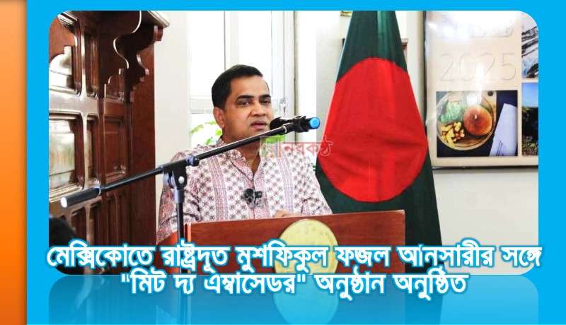 মেক্সিকোতে রাষ্ট্রদূত মুশফিকুল ফজল আনসারীর সঙ্গে "মিট দ্য এম্বাসেডর" অনুষ্ঠান অনুষ্ঠিত