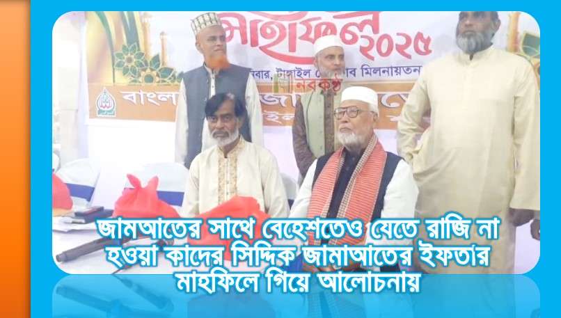 জামআতের সাথে বেহেশতেও যেতে রাজি না হওয়া কাদের সিদ্দিক জামাআতের ইফতার মাহফিলে গিয়ে আলোচনায়