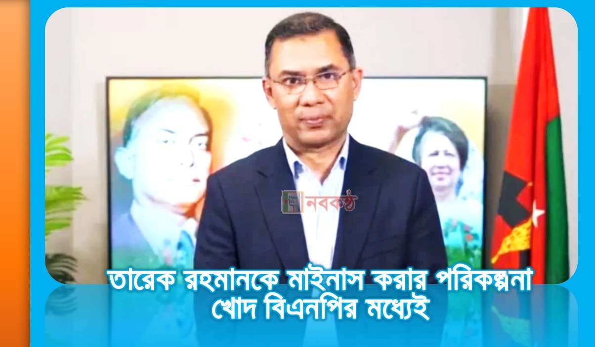 তারেক রহমানকে মাইনাস করার পরিকল্পনা খোদ বিএনপির মধ্যেই