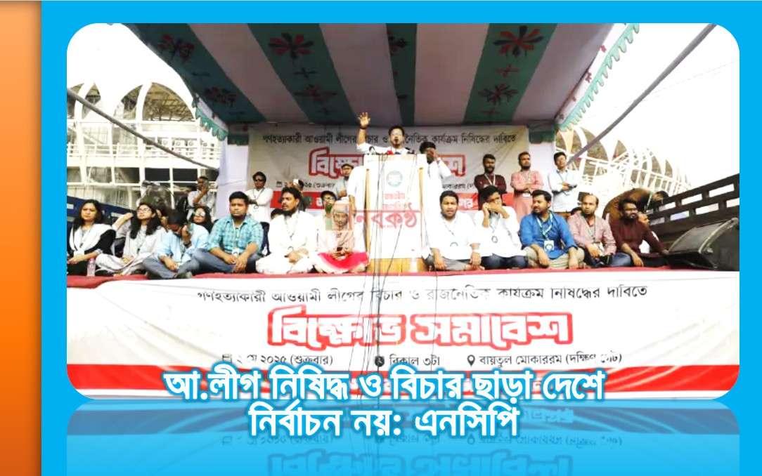 আ.লীগ নিষিদ্ধ ও বিচার ছাড়া দেশে নির্বাচন নয়: এনসিপি