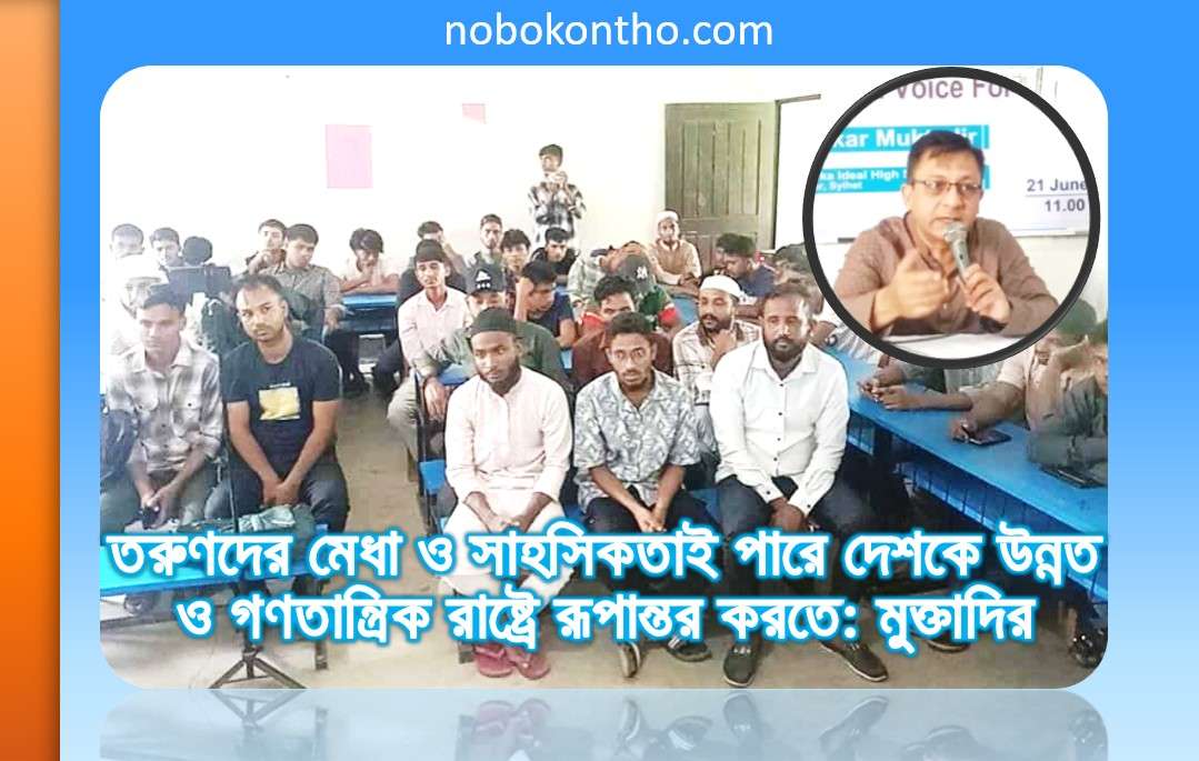 তরুণদের মেধা ও সাহসিকতাই পারে দেশকে উন্নত ও গণতান্ত্রিক রাষ্ট্রে রূপান্তর করতে: মুক্তাদির